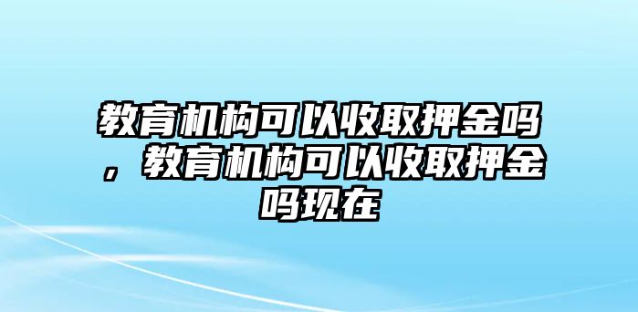 教育機(jī)構(gòu)可以收取押金嗎，教育機(jī)構(gòu)可以收取押金嗎現(xiàn)在