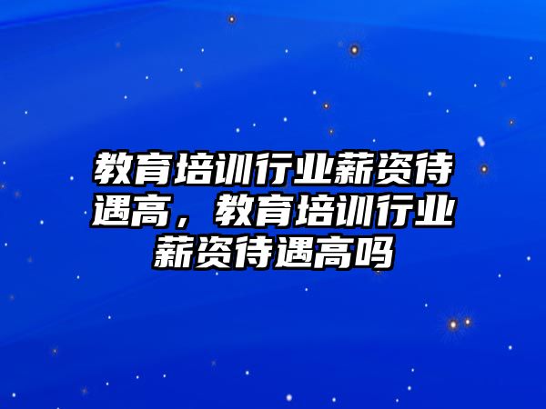 教育培訓(xùn)行業(yè)薪資待遇高，教育培訓(xùn)行業(yè)薪資待遇高嗎