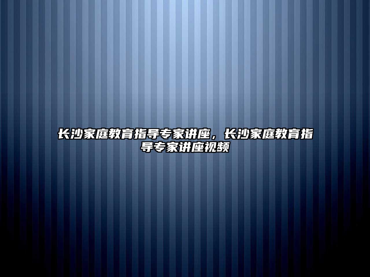 長沙家庭教育指導專家講座，長沙家庭教育指導專家講座視頻