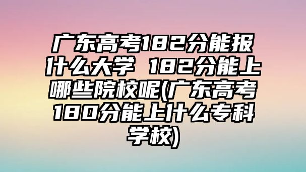 廣東高考182分能報(bào)什么大學(xué) 182分能上哪些院校呢(廣東高考180分能上什么專科學(xué)校)