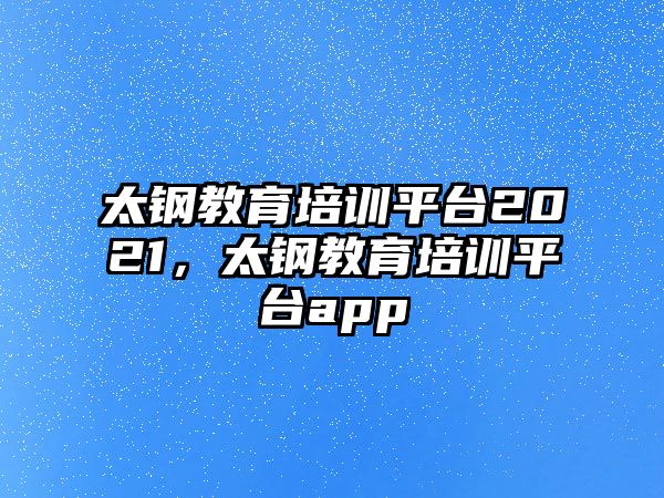 太鋼教育培訓(xùn)平臺2021，太鋼教育培訓(xùn)平臺app