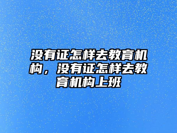 沒有證怎樣去教育機(jī)構(gòu)，沒有證怎樣去教育機(jī)構(gòu)上班