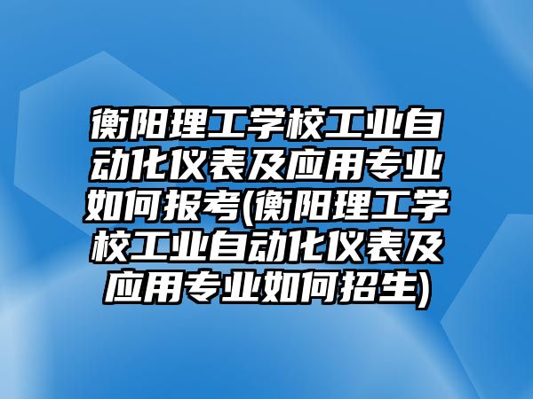 衡陽理工學校工業(yè)自動化儀表及應用專業(yè)如何報考(衡陽理工學校工業(yè)自動化儀表及應用專業(yè)如何招生)