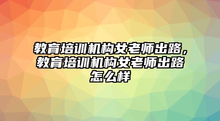 教育培訓機構女老師出路，教育培訓機構女老師出路怎么樣