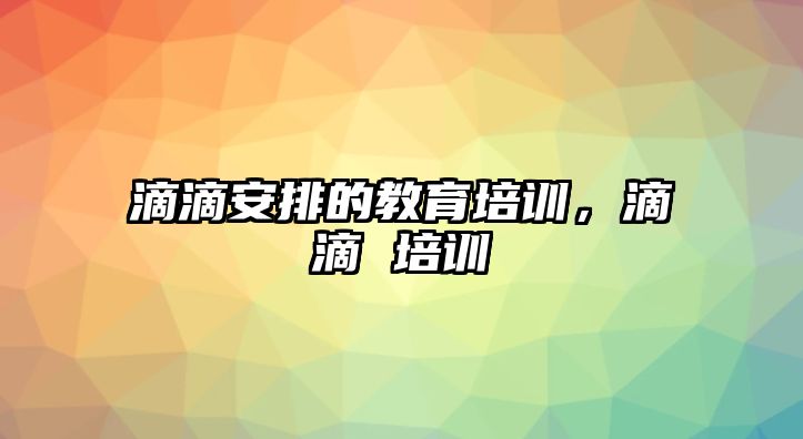 滴滴安排的教育培訓(xùn)，滴滴 培訓(xùn)