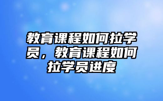 教育課程如何拉學(xué)員，教育課程如何拉學(xué)員進度