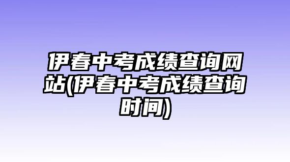 伊春中考成績(jī)查詢(xún)網(wǎng)站(伊春中考成績(jī)查詢(xún)時(shí)間)