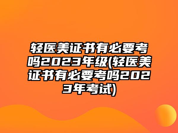 輕醫(yī)美證書(shū)有必要考嗎2023年級(jí)(輕醫(yī)美證書(shū)有必要考嗎2023年考試)