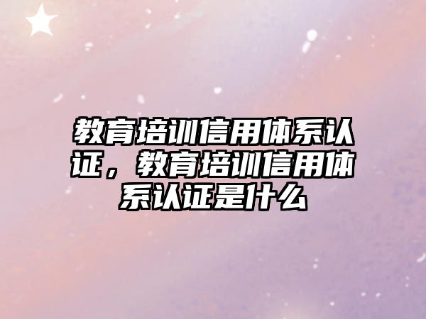 教育培訓信用體系認證，教育培訓信用體系認證是什么