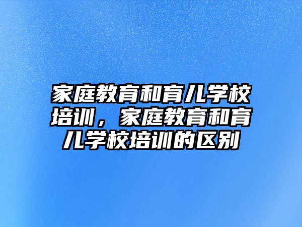 家庭教育和育兒學校培訓，家庭教育和育兒學校培訓的區(qū)別