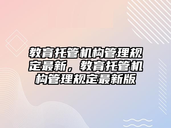 教育托管機(jī)構(gòu)管理規(guī)定最新，教育托管機(jī)構(gòu)管理規(guī)定最新版