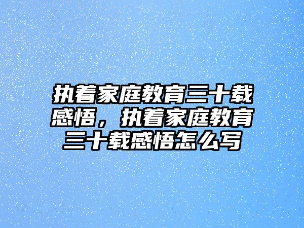 執(zhí)著家庭教育三十載感悟，執(zhí)著家庭教育三十載感悟怎么寫