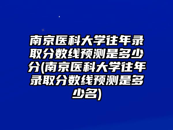 南京醫(yī)科大學(xué)往年錄取分?jǐn)?shù)線預(yù)測是多少分(南京醫(yī)科大學(xué)往年錄取分?jǐn)?shù)線預(yù)測是多少名)