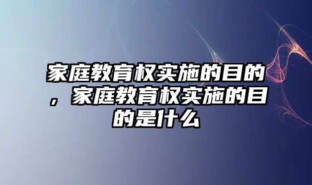 家庭教育權(quán)實(shí)施的目的，家庭教育權(quán)實(shí)施的目的是什么