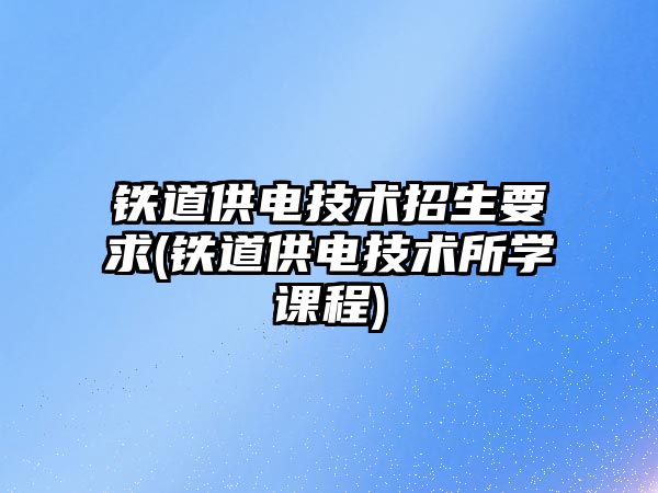 鐵道供電技術招生要求(鐵道供電技術所學課程)