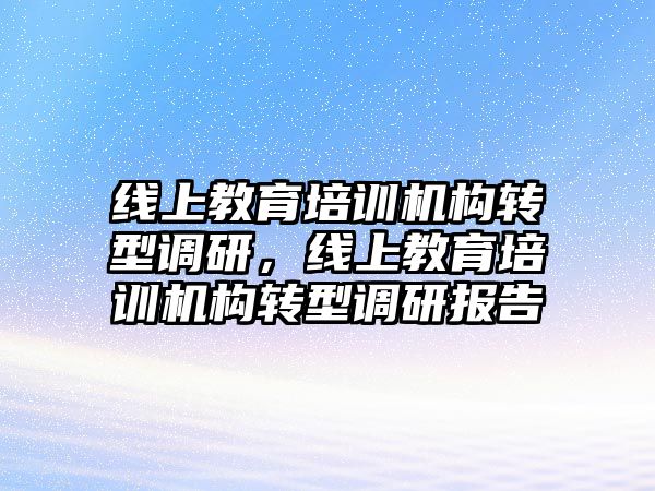 線上教育培訓機構(gòu)轉(zhuǎn)型調(diào)研，線上教育培訓機構(gòu)轉(zhuǎn)型調(diào)研報告