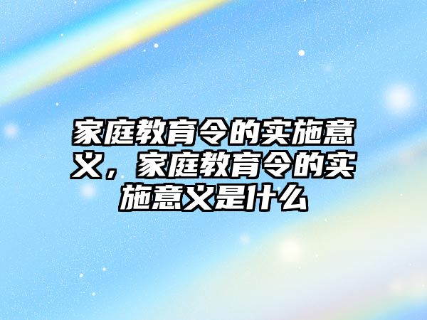 家庭教育令的實(shí)施意義，家庭教育令的實(shí)施意義是什么