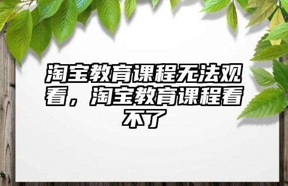 淘寶教育課程無法觀看，淘寶教育課程看不了