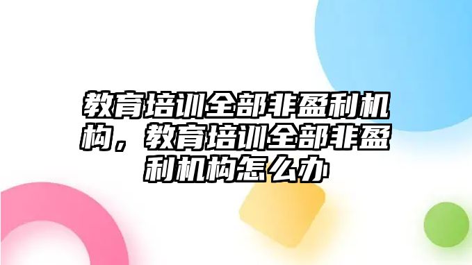 教育培訓(xùn)全部非盈利機構(gòu)，教育培訓(xùn)全部非盈利機構(gòu)怎么辦