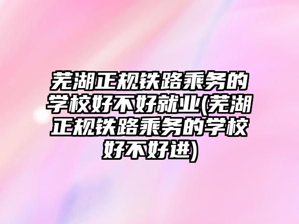 蕪湖正規(guī)鐵路乘務(wù)的學(xué)校好不好就業(yè)(蕪湖正規(guī)鐵路乘務(wù)的學(xué)校好不好進(jìn))