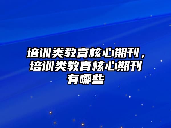 培訓類教育核心期刊，培訓類教育核心期刊有哪些