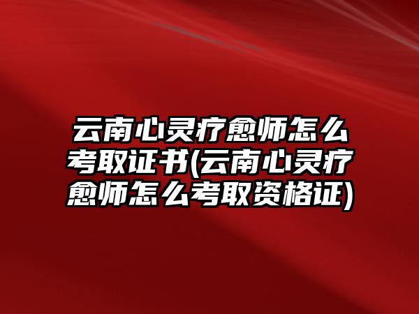 云南心靈療愈師怎么考取證書(云南心靈療愈師怎么考取資格證)