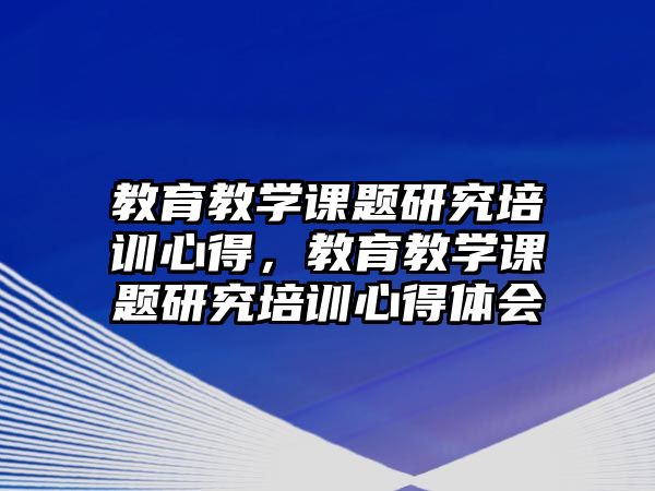 教育教學課題研究培訓心得，教育教學課題研究培訓心得體會