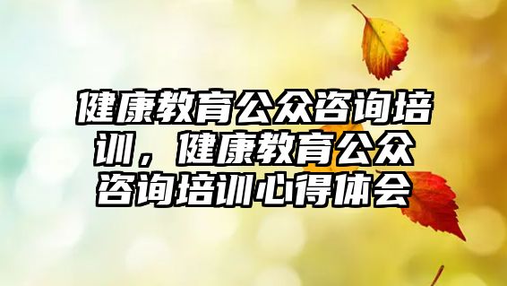 健康教育公眾咨詢培訓(xùn)，健康教育公眾咨詢培訓(xùn)心得體會(huì)