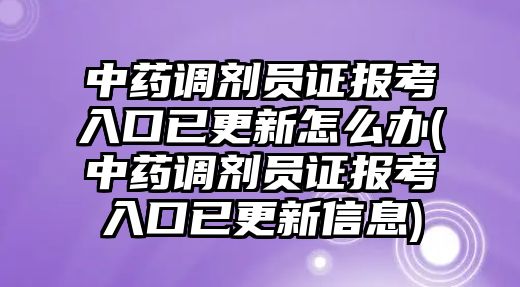 中藥調(diào)劑員證報考入口已更新怎么辦(中藥調(diào)劑員證報考入口已更新信息)