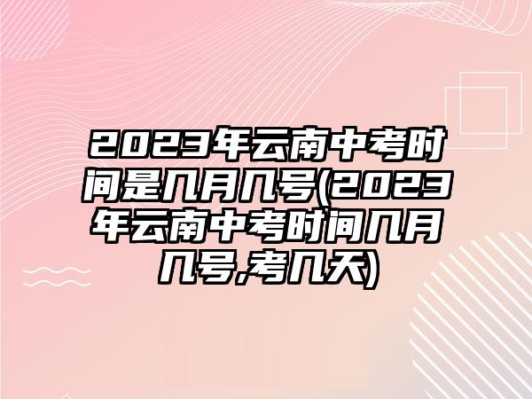 2023年云南中考時(shí)間是幾月幾號(2023年云南中考時(shí)間幾月幾號,考幾天)