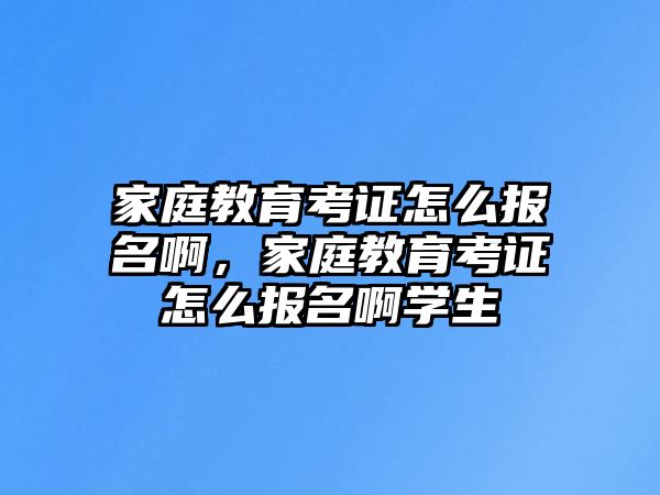 家庭教育考證怎么報名啊，家庭教育考證怎么報名啊學生