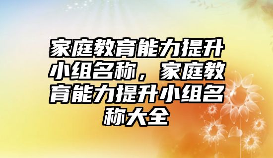 家庭教育能力提升小組名稱，家庭教育能力提升小組名稱大全