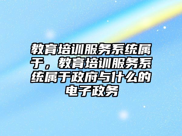 教育培訓(xùn)服務(wù)系統(tǒng)屬于，教育培訓(xùn)服務(wù)系統(tǒng)屬于政府與什么的電子政務(wù)