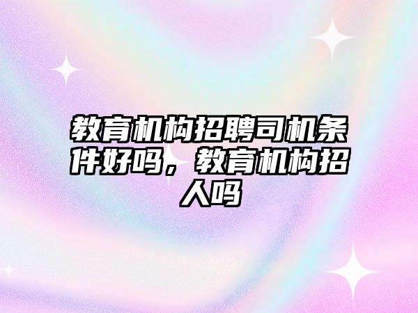 教育機構(gòu)招聘司機條件好嗎，教育機構(gòu)招人嗎