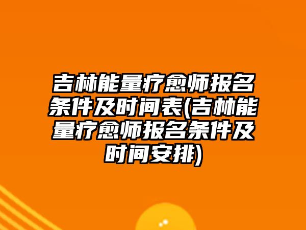 吉林能量療愈師報(bào)名條件及時(shí)間表(吉林能量療愈師報(bào)名條件及時(shí)間安排)