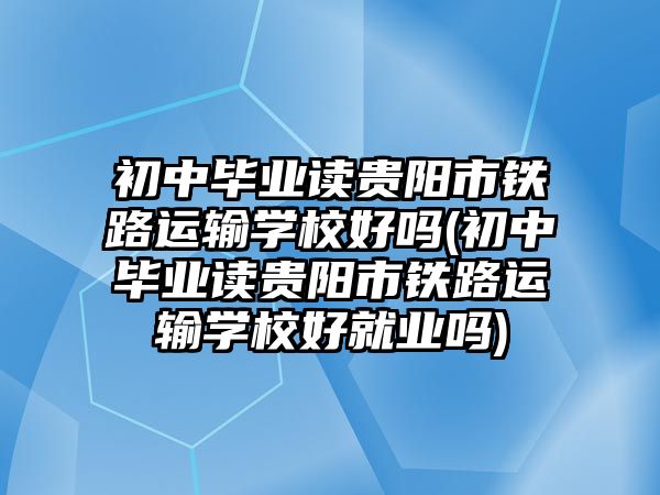 初中畢業(yè)讀貴陽市鐵路運輸學(xué)校好嗎(初中畢業(yè)讀貴陽市鐵路運輸學(xué)校好就業(yè)嗎)