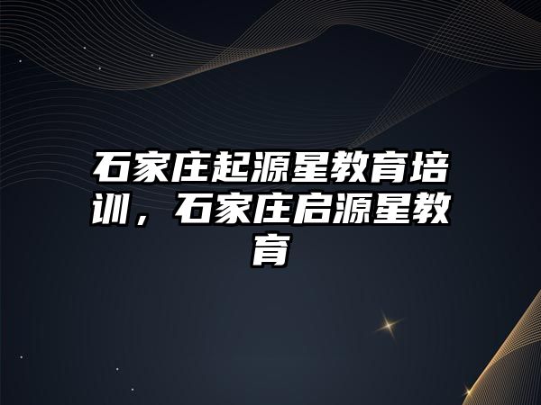 石家莊起源星教育培訓(xùn)，石家莊啟源星教育