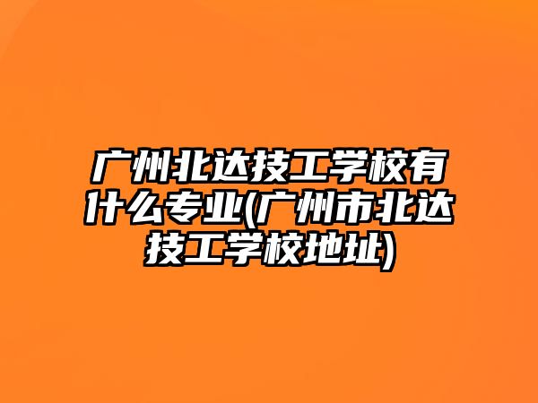 廣州北達(dá)技工學(xué)校有什么專業(yè)(廣州市北達(dá)技工學(xué)校地址)