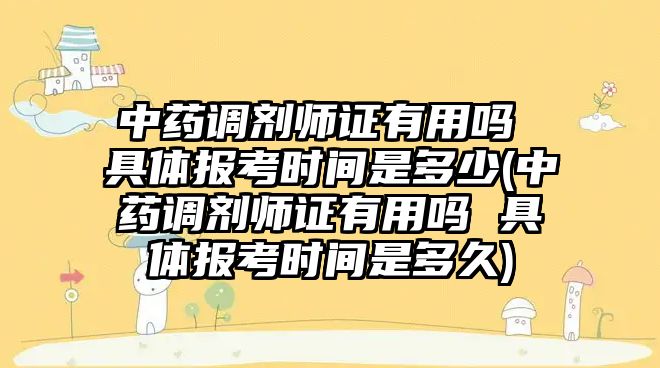 中藥調(diào)劑師證有用嗎 具體報(bào)考時(shí)間是多少(中藥調(diào)劑師證有用嗎 具體報(bào)考時(shí)間是多久)