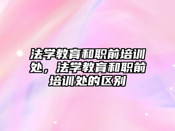 法學教育和職前培訓處，法學教育和職前培訓處的區(qū)別