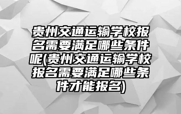 貴州交通運(yùn)輸學(xué)校報(bào)名需要滿足哪些條件呢(貴州交通運(yùn)輸學(xué)校報(bào)名需要滿足哪些條件才能報(bào)名)