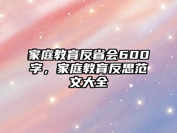 家庭教育反省會(huì)600字，家庭教育反思范文大全