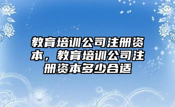 教育培訓公司注冊資本，教育培訓公司注冊資本多少合適