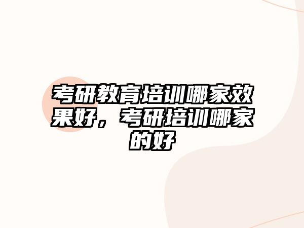 考研教育培訓哪家效果好，考研培訓哪家的好