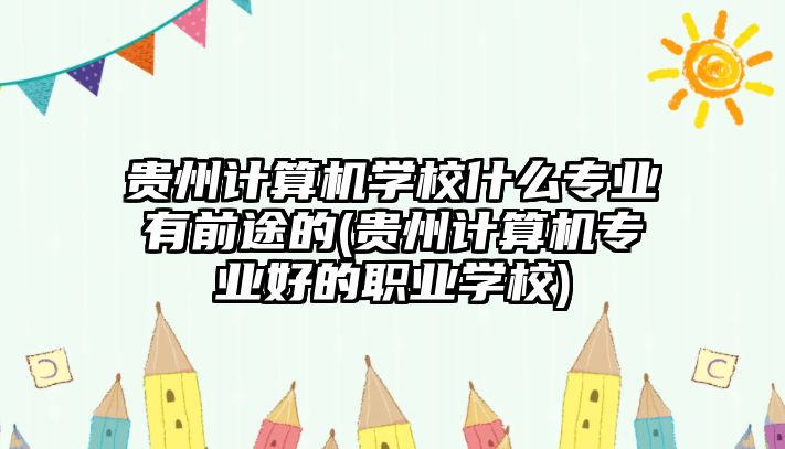 貴州計算機學校什么專業(yè)有前途的(貴州計算機專業(yè)好的職業(yè)學校)