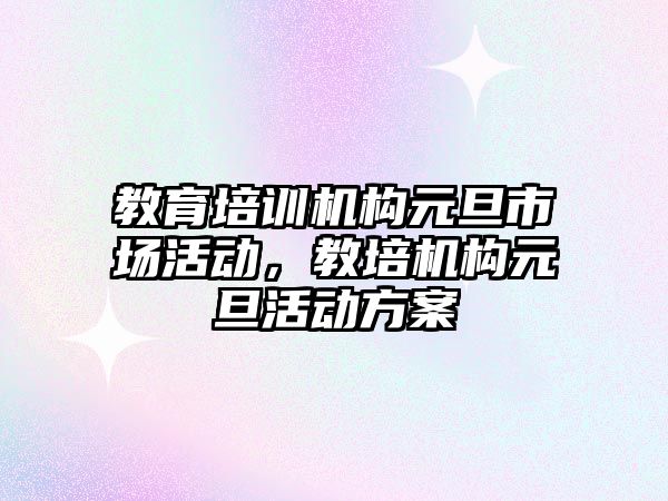 教育培訓(xùn)機構(gòu)元旦市場活動，教培機構(gòu)元旦活動方案