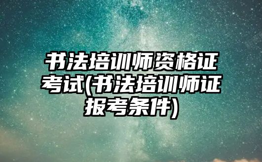 書法培訓師資格證考試(書法培訓師證報考條件)