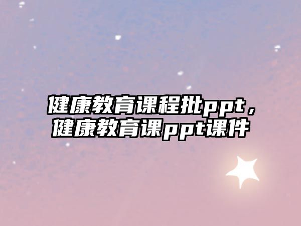 健康教育課程批ppt，健康教育課ppt課件