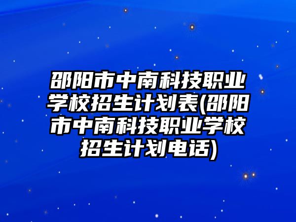 邵陽(yáng)市中南科技職業(yè)學(xué)校招生計(jì)劃表(邵陽(yáng)市中南科技職業(yè)學(xué)校招生計(jì)劃電話)