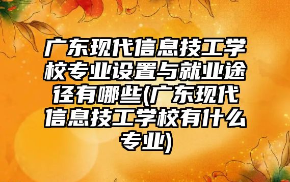 廣東現(xiàn)代信息技工學(xué)校專業(yè)設(shè)置與就業(yè)途徑有哪些(廣東現(xiàn)代信息技工學(xué)校有什么專業(yè))